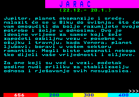 654.3 J A R A C (22.12.- 20.1.) Jupiter, planet ekspanzije i sree, nalazit e se u Biku do svibnja, to e vam omoguiti da bolje razumijete svoje potrebe i elje u odnosima. Ovo je idealno vrijeme za samce koji ele zapoeti ozbiljnu vezu - posebno u oujku i travnju, kada Venera, planet ljubavi, boravi u vaem sektoru romantike. Mogli biste upoznati nekoga tko dijeli vae vrijednosti i ciljeve. Za one koji su ve u vezi, poetak godine nudi priliku za stabilizaciju odnosa i rjeavanje svih nesuglasica.    