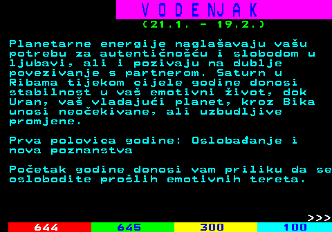 655.2 V O D E NJ A K (21.1. - 19.2.) Planetarne energije naglaavaju vau potrebu za autentinou i slobodom u ljubavi, ali i pozivaju na dublje povezivanje s partnerom. Saturn u Ribama tijekom cijele godine donosi stabilnost u va emotivni ivot, dok Uran, va vladajui planet, kroz Bika unosi neoekivane, ali uzbudljive promjene. Prva polovica godine: Oslobaanje i nova poznanstva Poetak godine donosi vam priliku da se oslobodite prolih emotivnih tereta.    