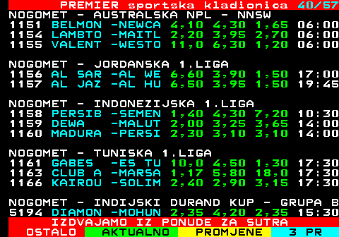 673.40 PREMIER sportska kladionica 40 41 BORILACKI SPORTOVI - MMA - KSW 109 ZENE 1244 EWELINA -MONIKA K 1,20 4,00 17:45 LOTO - IRSKI (6 OD 47) 64. KOLO (09.08.2025, SUBOTA 20:55 LOTO - SVICARSKI (6 OD 42) 64. KOLO (09.08.2025, SUBOTA 17:00 LOTO - NJEMACKI (6 OD 49) 64. KOLO (09.08.2025, SUBOTA 21:45 LOTO - FRANCUSKI (5 OD 49) 95. KOLO (09.08.2025, SUBOTA 20:30 LOTO - SPANJOLSKI BONO (6 OD 49) 221. KOLO (09.08.2025, SUBOT 21:30 LOTO - SPANJOLSKI PRIMITIVA (6 OD 49) 95. KOLO (09.08.2025, SUBOTA 21:30 IZDVAJAMO IZ PONUDE ZA SUTRA
